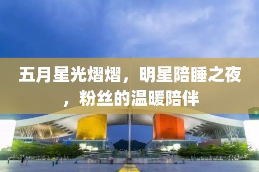 五月星光熠熠，明星陪睡之夜，粉絲的溫暖陪伴