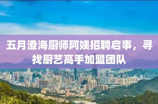 五月澄海廚師阿姨招聘啟事，尋找廚藝高手加盟團(tuán)隊