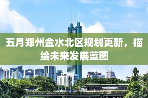 五月鄭州金水北區(qū)規(guī)劃更新，描繪未來(lái)發(fā)展藍(lán)圖