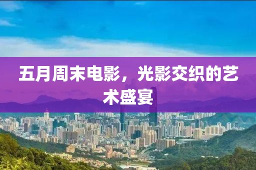 五月周末電影，光影交織的藝術(shù)盛宴