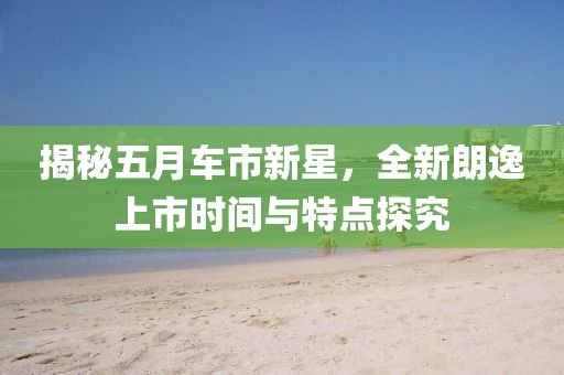 揭秘五月車(chē)市新星，全新朗逸上市時(shí)間與特點(diǎn)探究