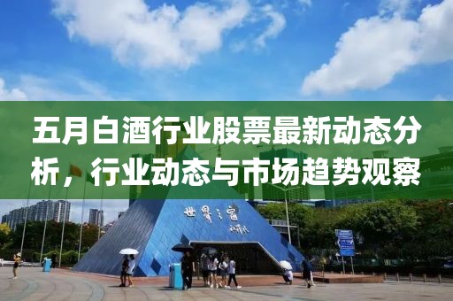 五月白酒行業(yè)股票最新動(dòng)態(tài)分析，行業(yè)動(dòng)態(tài)與市場(chǎng)趨勢(shì)觀察