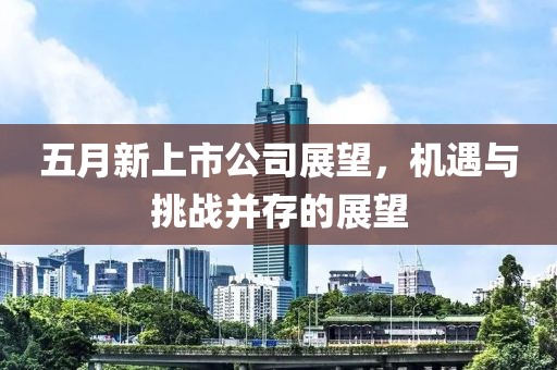 五月新上市公司展望，機遇與挑戰(zhàn)并存的展望