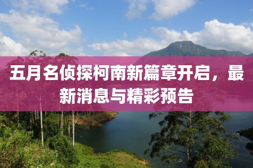 五月名偵探柯南新篇章開啟，最新消息與精彩預(yù)告