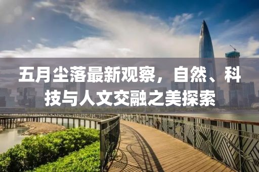 五月塵落最新觀察，自然、科技與人文交融之美探索