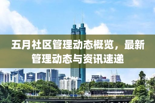 五月社區(qū)管理動態(tài)概覽，最新管理動態(tài)與資訊速遞