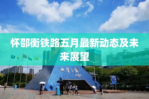 懷邵衡鐵路五月最新動(dòng)態(tài)及未來展望