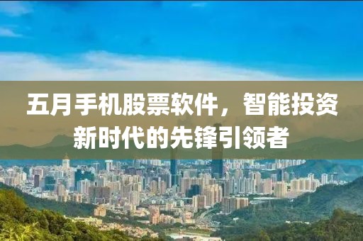 五月手機股票軟件，智能投資新時代的先鋒引領(lǐng)者