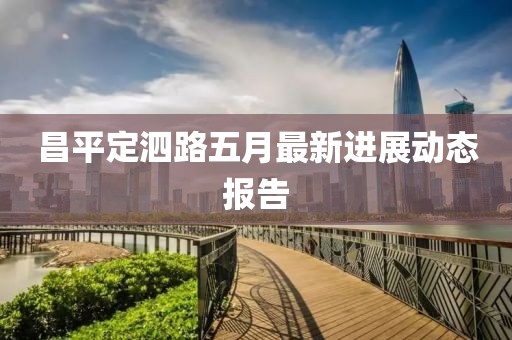 昌平定泗路五月最新進(jìn)展動(dòng)態(tài)報(bào)告