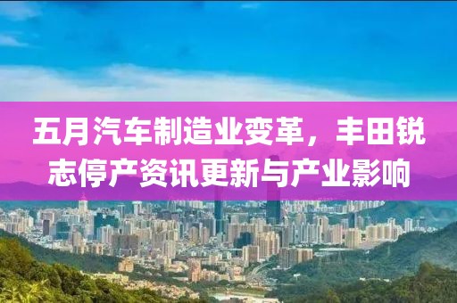 五月汽車制造業(yè)變革，豐田銳志停產(chǎn)資訊更新與產(chǎn)業(yè)影響