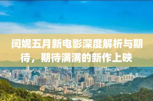 閆妮五月新電影深度解析與期待，期待滿(mǎn)滿(mǎn)的新作上映