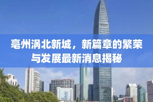 亳州渦北新城，新篇章的繁榮與發(fā)展最新消息揭秘