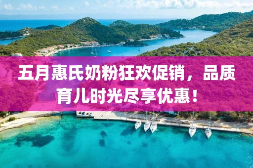 五月惠氏奶粉狂歡促銷(xiāo)，品質(zhì)育兒時(shí)光盡享優(yōu)惠！