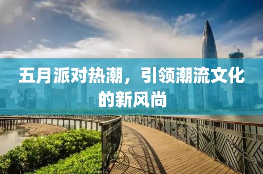 五月派對(duì)熱潮，引領(lǐng)潮流文化的新風(fēng)尚
