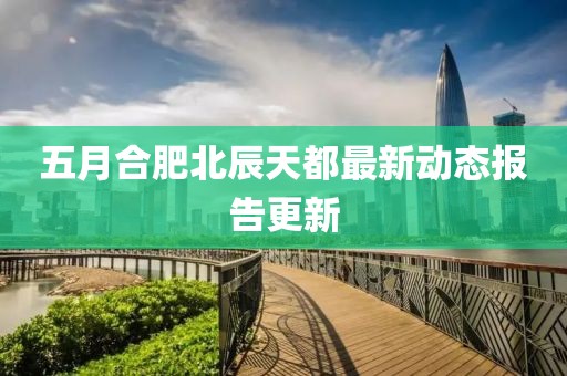 五月合肥北辰天都最新動態(tài)報告更新