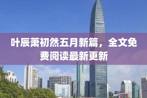 葉辰蕭初然五月新篇，全文免費閱讀最新更新