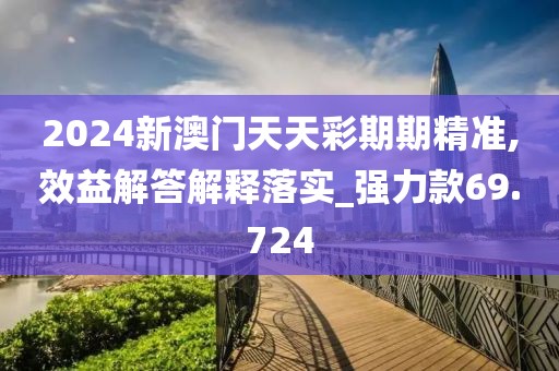 2024新澳門天天彩期期精準(zhǔn),效益解答解釋落實_強力款69.724