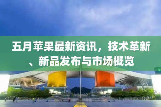 五月蘋果最新資訊，技術(shù)革新、新品發(fā)布與市場概覽