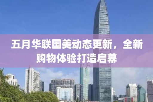 五月華聯(lián)國(guó)美動(dòng)態(tài)更新，全新購(gòu)物體驗(yàn)打造啟幕