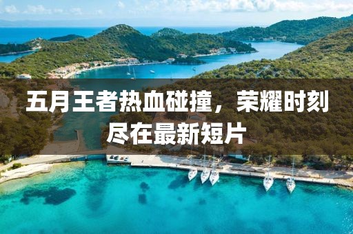 五月王者熱血碰撞，榮耀時(shí)刻盡在最新短片