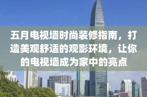 五月電視墻時尚裝修指南，打造美觀舒適的觀影環(huán)境，讓你的電視墻成為家中的亮點
