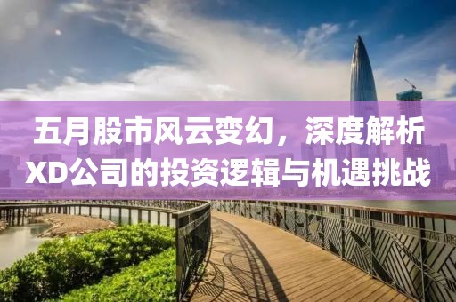 五月股市風(fēng)云變幻，深度解析XD公司的投資邏輯與機(jī)遇挑戰(zhàn)
