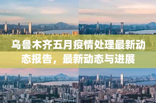烏魯木齊五月疫情處理最新動(dòng)態(tài)報(bào)告，最新動(dòng)態(tài)與進(jìn)展