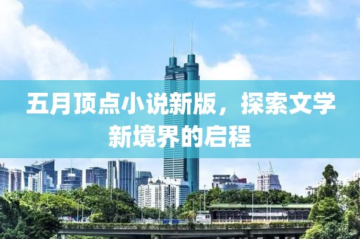 五月頂點(diǎn)小說(shuō)新版，探索文學(xué)新境界的啟程