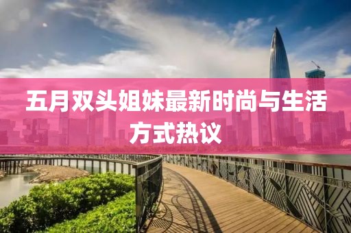 五月雙頭姐妹最新時尚與生活方式熱議