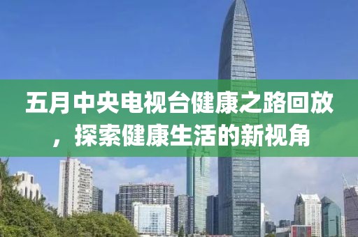 五月中央電視臺健康之路回放，探索健康生活的新視角