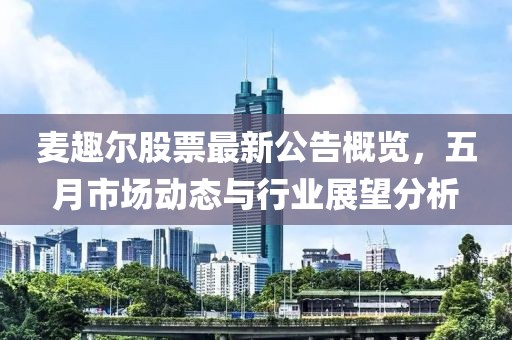 麥趣爾股票最新公告概覽，五月市場動(dòng)態(tài)與行業(yè)展望分析