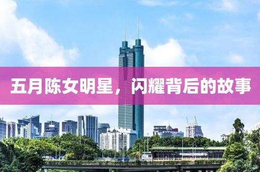 五月陳女明星，閃耀背后的故事