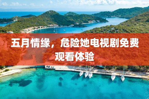 五月情緣，危險(xiǎn)她電視劇免費(fèi)觀看體驗(yàn)