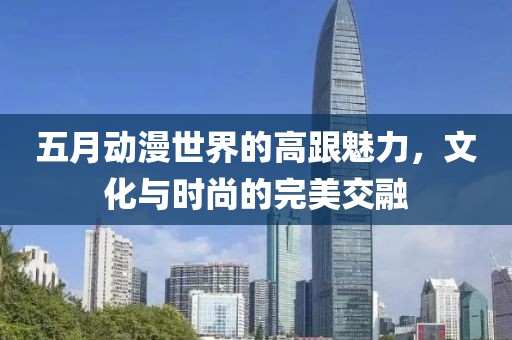 五月動(dòng)漫世界的高跟魅力，文化與時(shí)尚的完美交融