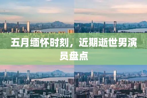 五月緬懷時(shí)刻，近期逝世男演員盤點(diǎn)