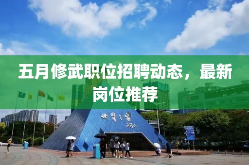五月修武職位招聘動(dòng)態(tài)，最新崗位推薦