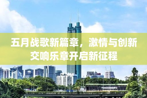 五月戰(zhàn)歌新篇章，激情與創(chuàng)新交響樂章開啟新征程