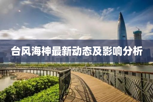 臺風海神最新動態(tài)及影響分析