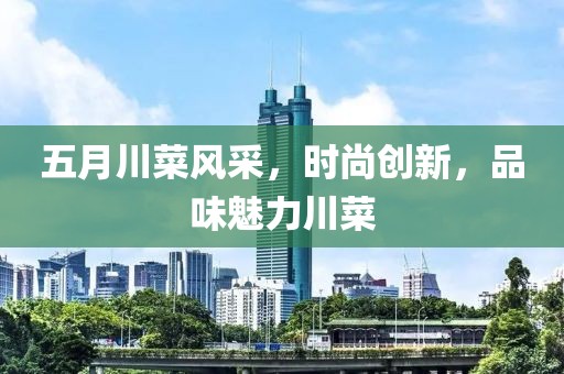 五月川菜風采，時尚創(chuàng)新，品味魅力川菜