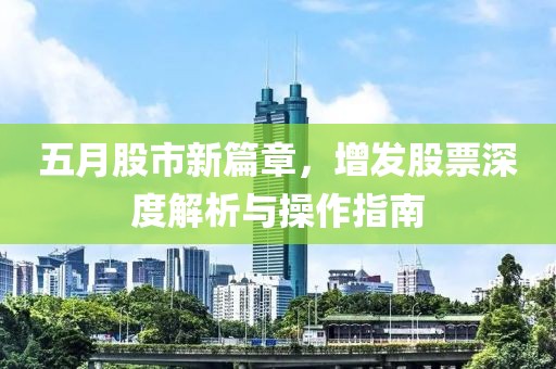 五月股市新篇章，增發(fā)股票深度解析與操作指南