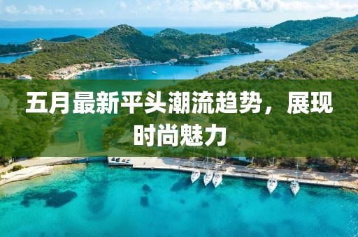 五月最新平頭潮流趨勢(shì)，展現(xiàn)時(shí)尚魅力