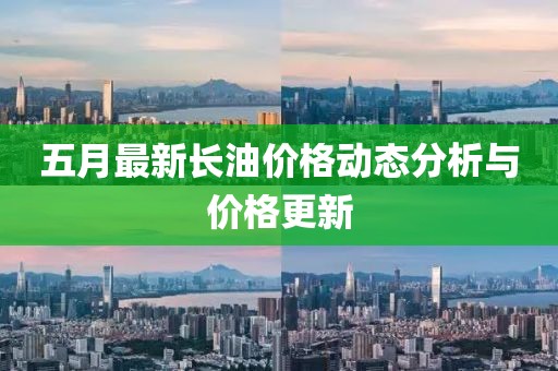 五月最新長油價格動態(tài)分析與價格更新
