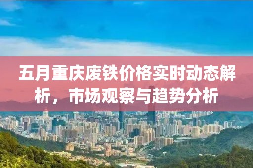 五月重慶廢鐵價格實時動態(tài)解析，市場觀察與趨勢分析