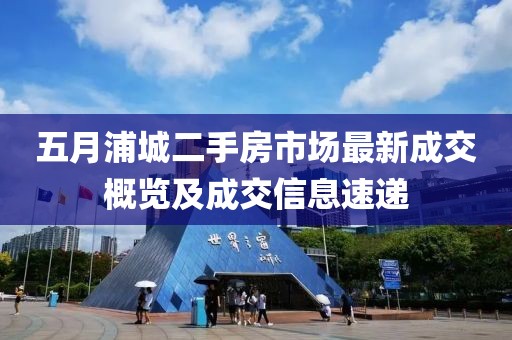 五月浦城二手房市場最新成交概覽及成交信息速遞