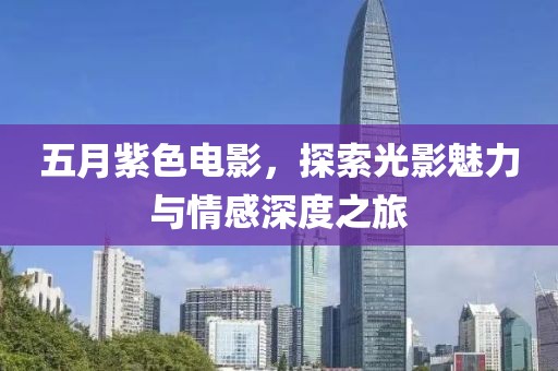 五月紫色電影，探索光影魅力與情感深度之旅
