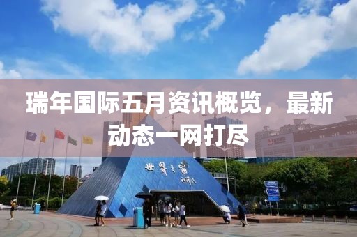 瑞年國(guó)際五月資訊概覽，最新動(dòng)態(tài)一網(wǎng)打盡