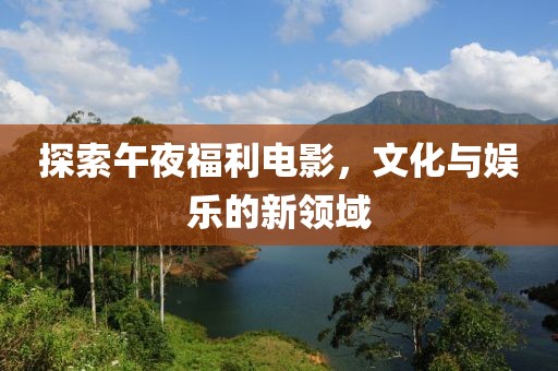 探索午夜福利電影，文化與娛樂的新領域
