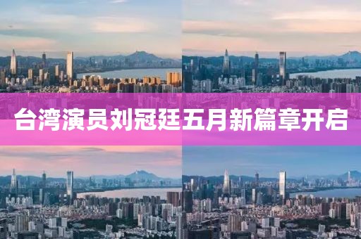 臺(tái)灣演員劉冠廷五月新篇章開啟