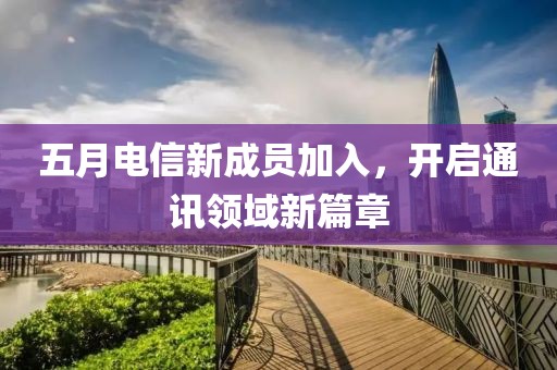 五月電信新成員加入，開啟通訊領域新篇章