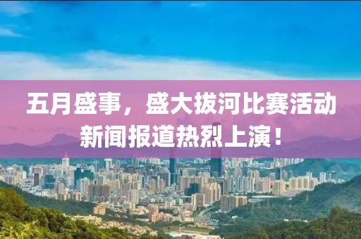 五月盛事，盛大拔河比賽活動(dòng)新聞報(bào)道熱烈上演！